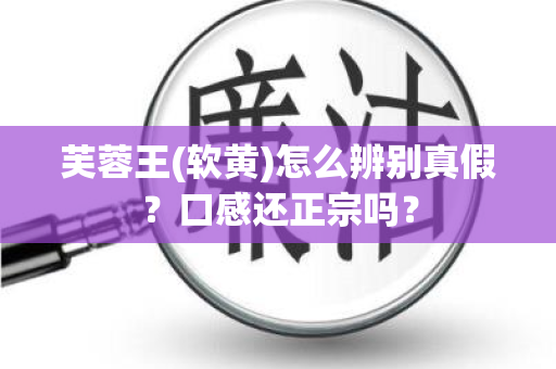 芙蓉王(软黄)怎么辨别真假？口感还正宗吗？